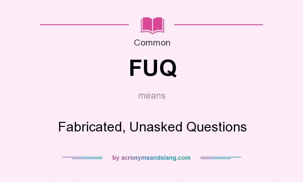 What does FUQ mean? It stands for Fabricated, Unasked Questions
