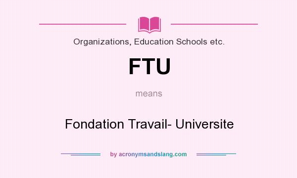 What does FTU mean? It stands for Fondation Travail- Universite