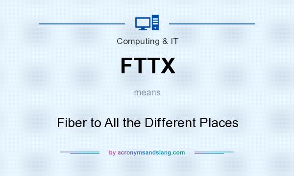 What does FTTX mean? It stands for Fiber to All the Different Places