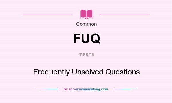 What does FUQ mean? It stands for Frequently Unsolved Questions