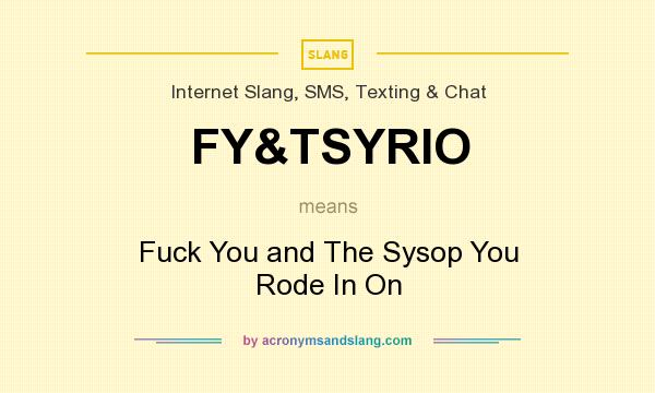 What does FY&TSYRIO mean? It stands for Fuck You and The Sysop You Rode In On