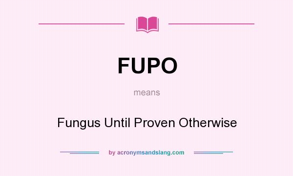 What does FUPO mean? It stands for Fungus Until Proven Otherwise