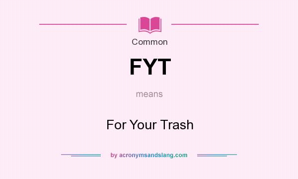 What does FYT mean? It stands for For Your Trash