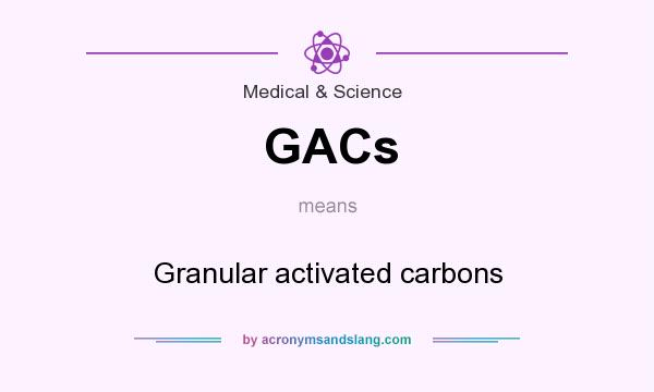 What does GACs mean? It stands for Granular activated carbons