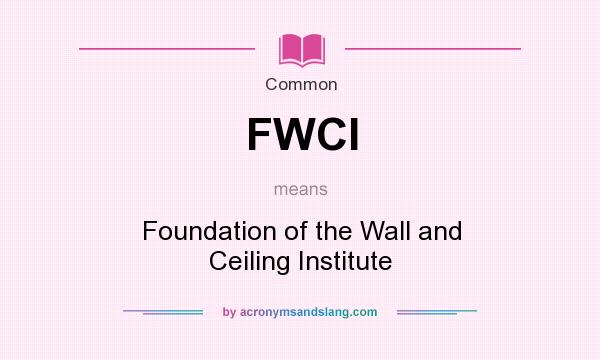 What does FWCI mean? It stands for Foundation of the Wall and Ceiling Institute