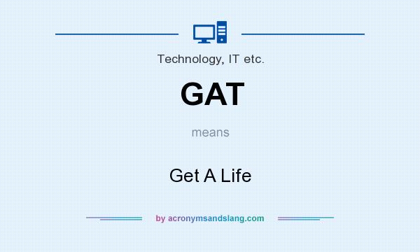 What does GAT mean? It stands for Get A Life