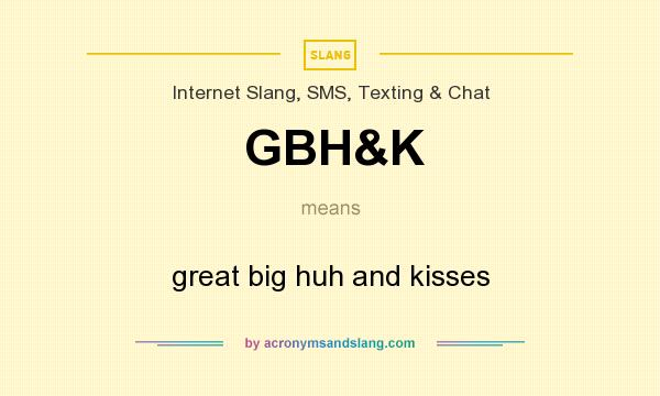 What does GBH&K mean? It stands for great big huh and kisses