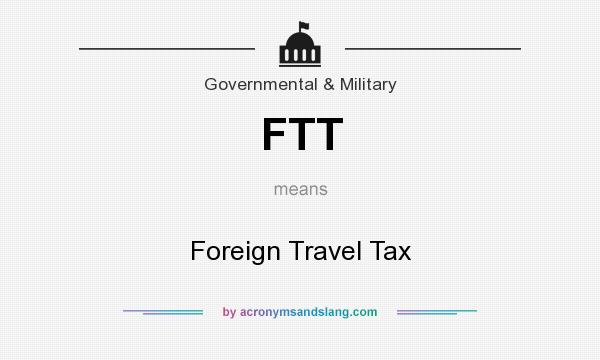 What does FTT mean? It stands for Foreign Travel Tax