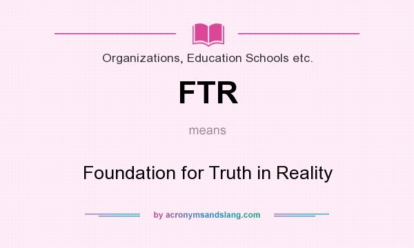What does FTR mean? It stands for Foundation for Truth in Reality