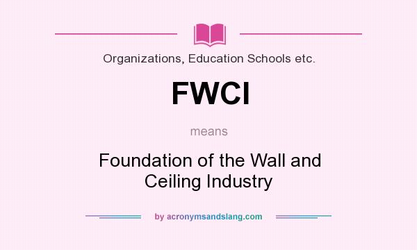 What does FWCI mean? It stands for Foundation of the Wall and Ceiling Industry