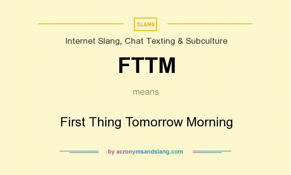 What does FTTM mean? It stands for First Thing Tomorrow Morning