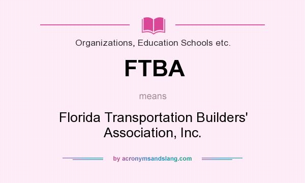 What does FTBA mean? It stands for Florida Transportation Builders` Association, Inc.