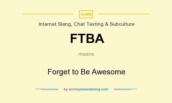 What does FTBA mean? It stands for Forget to Be Awesome