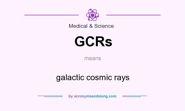 What does GCRs mean? It stands for galactic cosmic rays