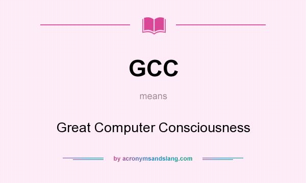 What does GCC mean? It stands for Great Computer Consciousness