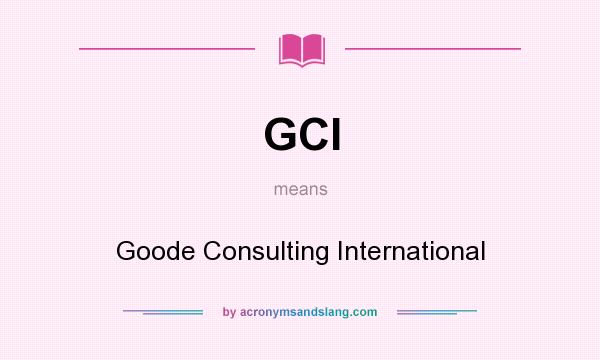 What does GCI mean? It stands for Goode Consulting International