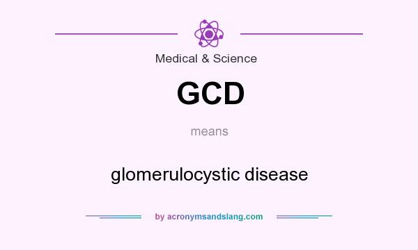 What does GCD mean? It stands for glomerulocystic disease
