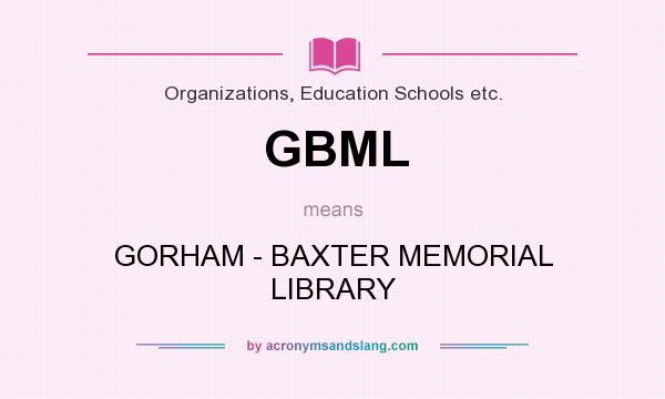What does GBML mean? It stands for GORHAM - BAXTER MEMORIAL LIBRARY