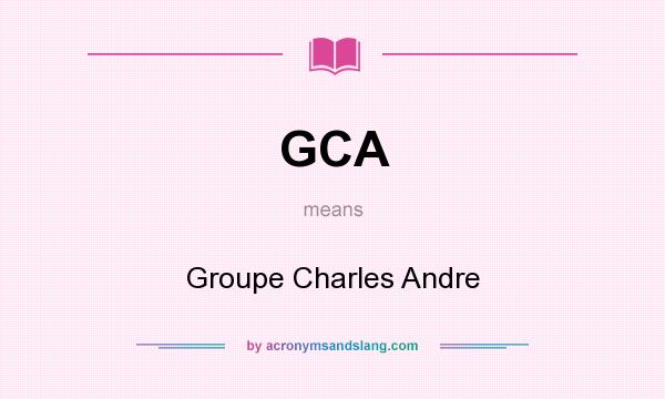 What does GCA mean? It stands for Groupe Charles Andre