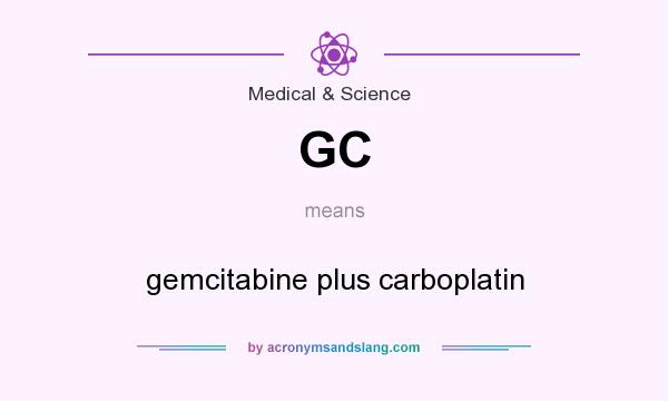 What does GC mean? It stands for gemcitabine plus carboplatin