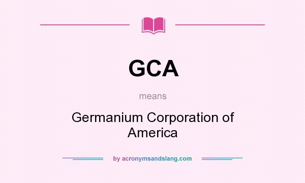 What does GCA mean? It stands for Germanium Corporation of America