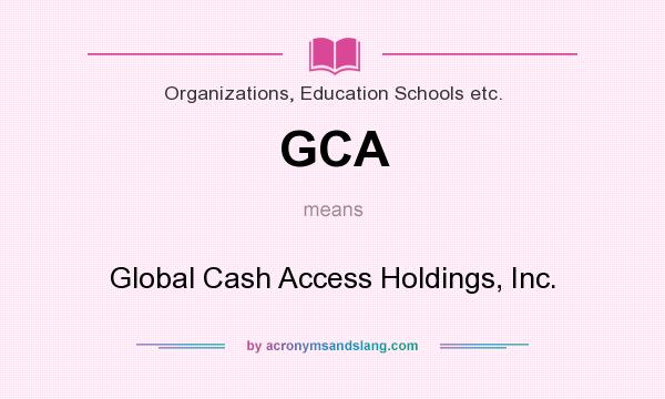 What does GCA mean? It stands for Global Cash Access Holdings, Inc.