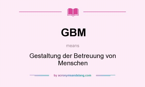 What does GBM mean? It stands for Gestaltung der Betreuung von Menschen