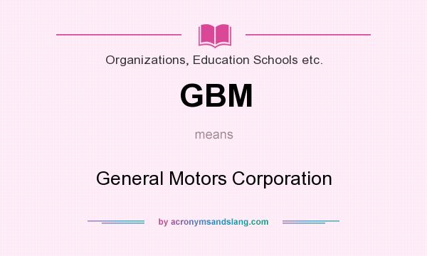 What does GBM mean? It stands for General Motors Corporation