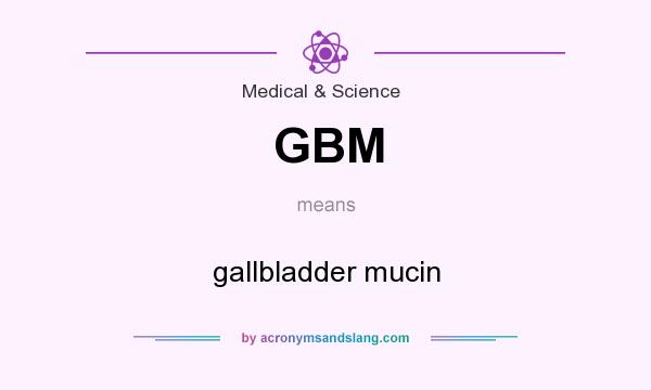What does GBM mean? It stands for gallbladder mucin
