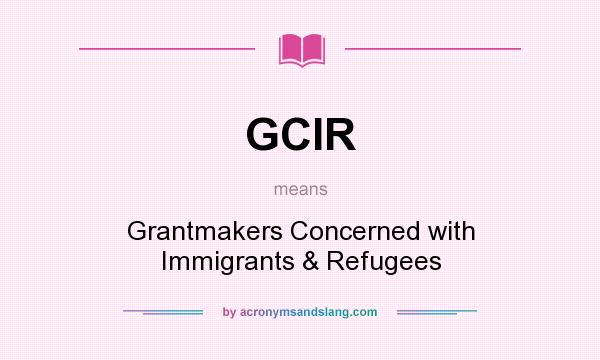 What does GCIR mean? It stands for Grantmakers Concerned with Immigrants & Refugees
