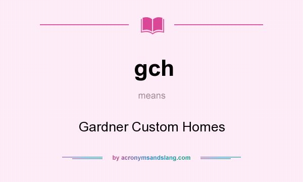 What does gch mean? It stands for Gardner Custom Homes