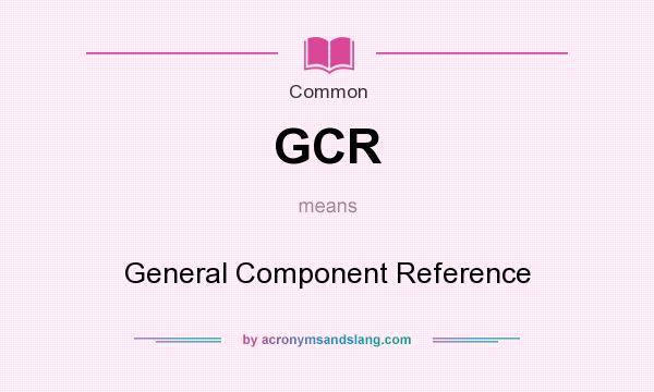 What does GCR mean? It stands for General Component Reference