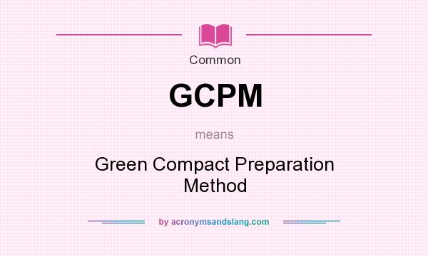 What does GCPM mean? It stands for Green Compact Preparation Method