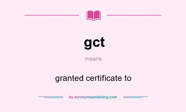 What does gct mean? It stands for granted certificate to