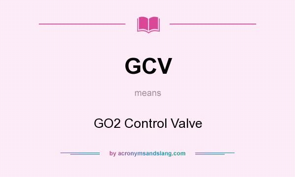 What does GCV mean? It stands for GO2 Control Valve