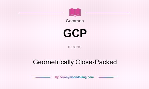 What does GCP mean? It stands for Geometrically Close-Packed