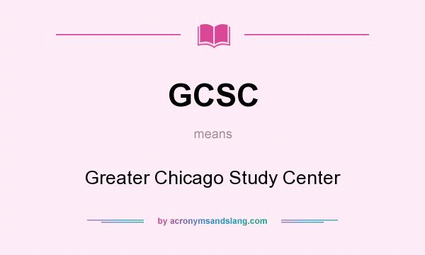 What does GCSC mean? It stands for Greater Chicago Study Center