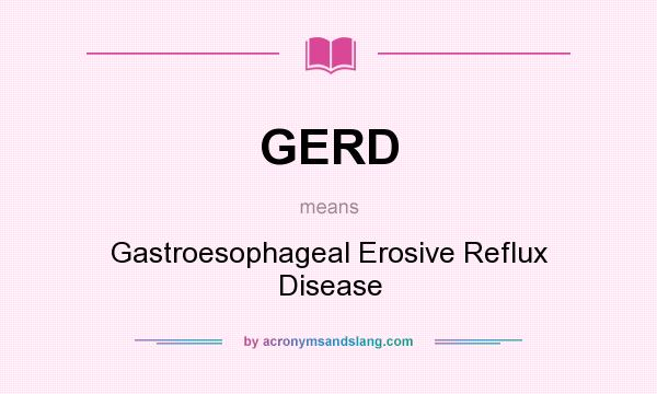 What does GERD mean? It stands for Gastroesophageal Erosive Reflux Disease