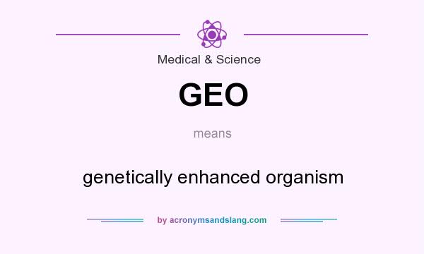 What does GEO mean? It stands for genetically enhanced organism