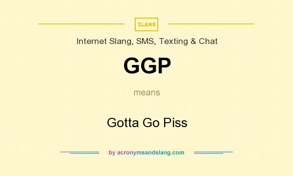 What does GGP mean? It stands for Gotta Go Piss