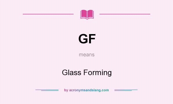 What does GF mean? It stands for Glass Forming