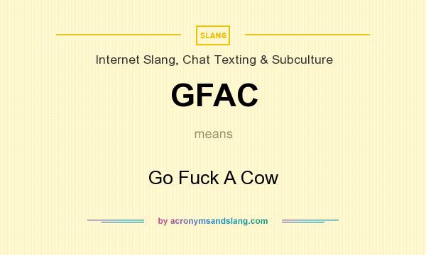 What does GFAC mean? It stands for Go Fuck A Cow