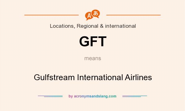 What does GFT mean? It stands for Gulfstream International Airlines