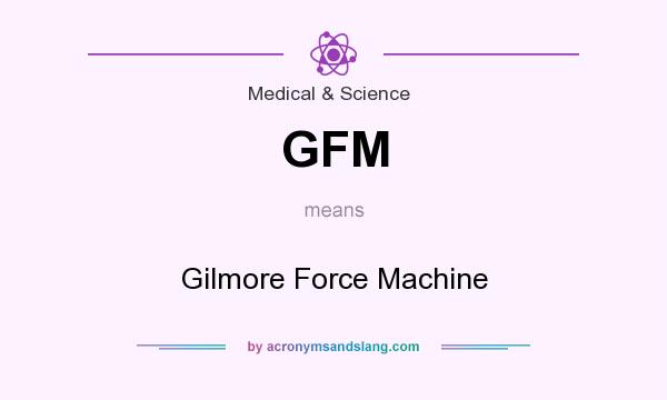 What does GFM mean? It stands for Gilmore Force Machine