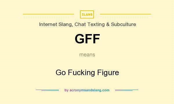 What does GFF mean? It stands for Go Fucking Figure