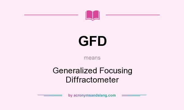 What does GFD mean? It stands for Generalized Focusing Diffractometer