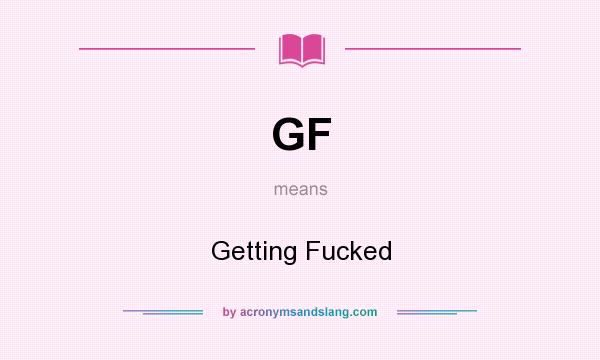 What does GF mean? It stands for Getting Fucked