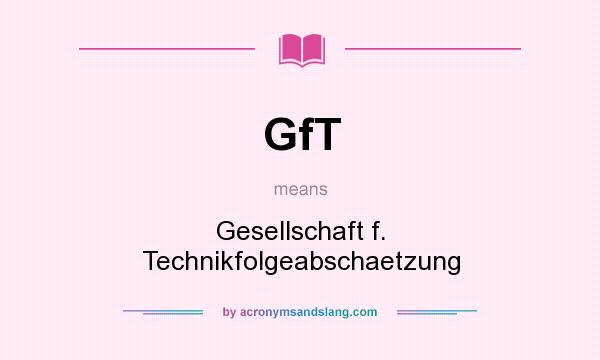 What does GfT mean? It stands for Gesellschaft f. Technikfolgeabschaetzung