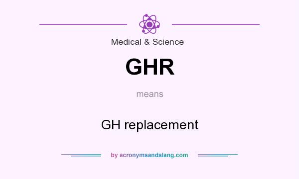 What does GHR mean? It stands for GH replacement