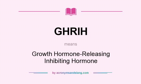 What does GHRIH mean? It stands for Growth Hormone-Releasing Inhibiting Hormone